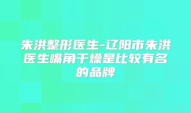 朱洪整形医生-辽阳市朱洪医生嘴角干燥是比较有名的品牌