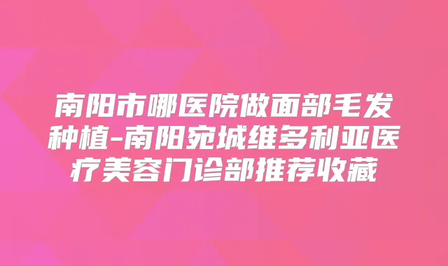 南阳市哪医院做面部毛发种植-南阳宛城维多利亚医疗美容门诊部推荐收藏
