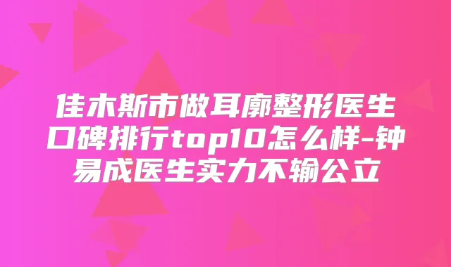 佳木斯市做耳廓整形医生口碑排行top10怎么样-钟易成医生实力不输公立