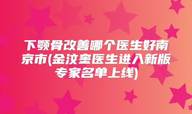 下颚骨哪个医生好南京市(金汶奎医生进入新版专家名单上线)