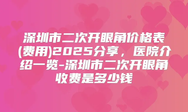 深圳市二次开眼角价格表(费用)2025分享，医院介绍一览-深圳市二次开眼角收费是多少钱