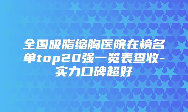 全国吸脂缩胸医院在榜名单top20强一览表查收-实力口碑超好