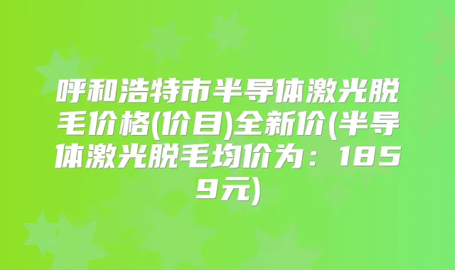 呼和浩特市半导体激光脱毛价格(价目)全新价(半导体激光脱毛均价为：1859元)