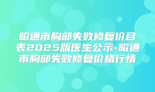 昭通市胸部失败修复价目表2025版医生公示-昭通市胸部失败修复价格行情