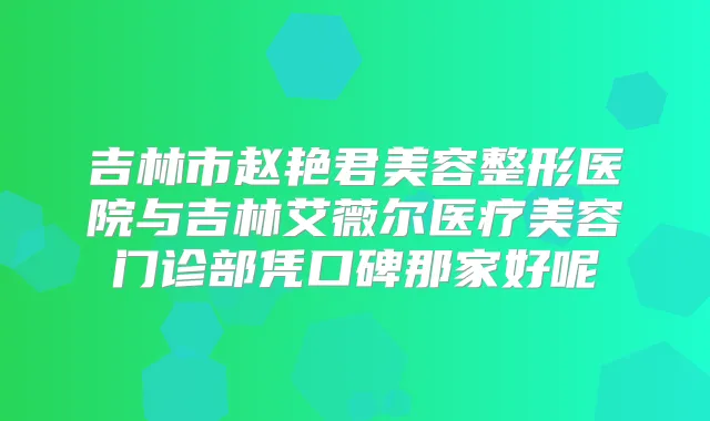吉林市赵艳君美容整形医院与吉林艾薇尔医疗美容门诊部凭口碑那家好呢