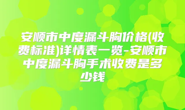 安顺市中度漏斗胸价格(收费标准)详情表一览-安顺市中度漏斗胸手术收费是多少钱