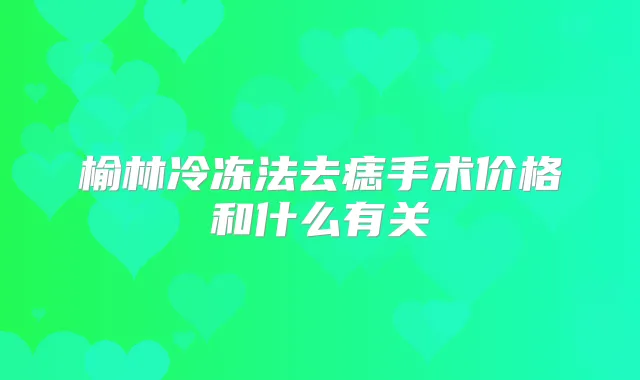 榆林冷冻法去痣手术价格和什么有关