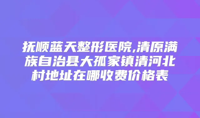 抚顺蓝天整形医院,清原满族自治县大孤家镇清河北村地址在哪收费价格表