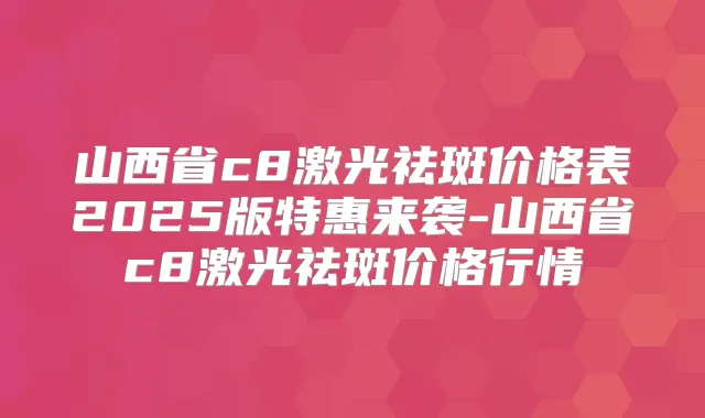 山西省c8激光祛斑价格表2025版特惠来袭-山西省c8激光祛斑价格行情