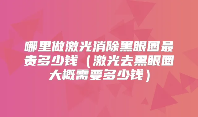 哪里做激光消除黑眼圈贵多少钱(激光去黑眼圈大概需要多少钱)