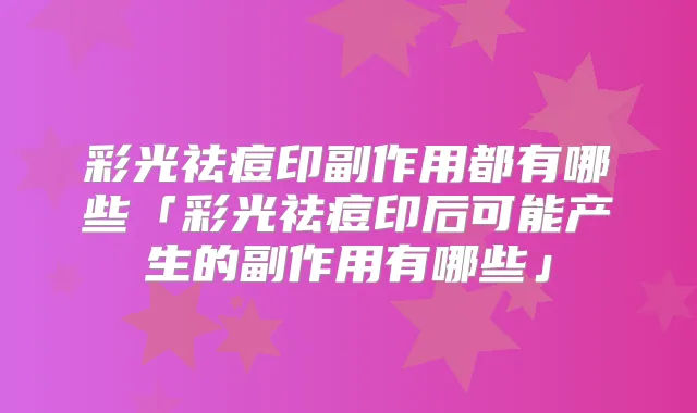 彩光祛痘印副作用都有哪些「彩光祛痘印后可能产生的副作用有哪些」
