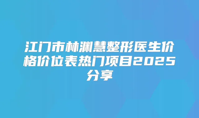 江门市林渊慧整形医生价格价位表热门项目2025分享