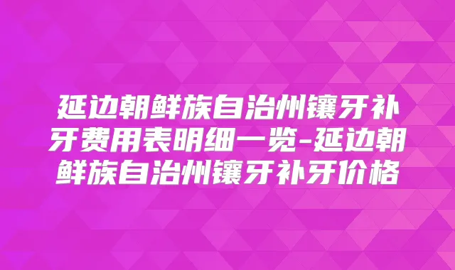 延边朝鲜族自治州镶牙补牙费用表明细一览-延边朝鲜族自治州镶牙补牙价格
