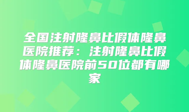 全国注射隆鼻比假体隆鼻医院推荐:注射隆鼻比假体隆鼻医院前50位都有哪家
