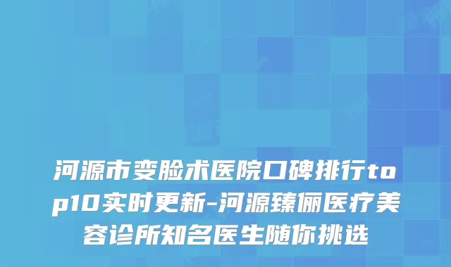 河源市变脸术医院口碑排行top10实时更新-河源臻俪医疗美容诊所知名医生随你挑选