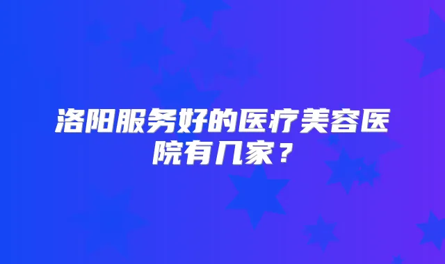 洛阳服务好的医疗美容医院有几家?