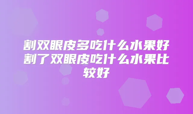 割双眼皮多吃什么水果好割了双眼皮吃什么水果比较好
