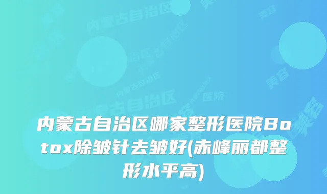内蒙古自治区哪家整形医院Botox除皱针去皱好(赤峰丽都整形水平高)