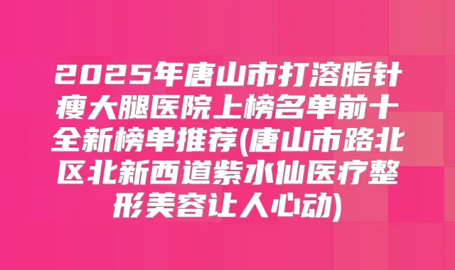 2025年唐山市打溶脂针瘦大腿医院上榜名单前十全新榜单推荐(唐山市路北区北新西道紫水仙医疗整形美容让人心动)
