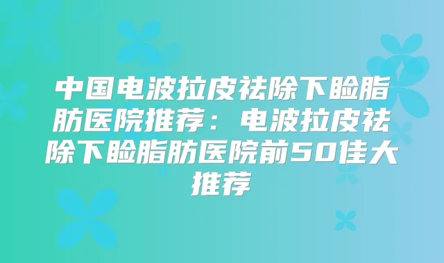 中国电波拉皮祛除下睑脂肪医院推荐:电波拉皮祛除下睑脂肪医院前50佳大推荐