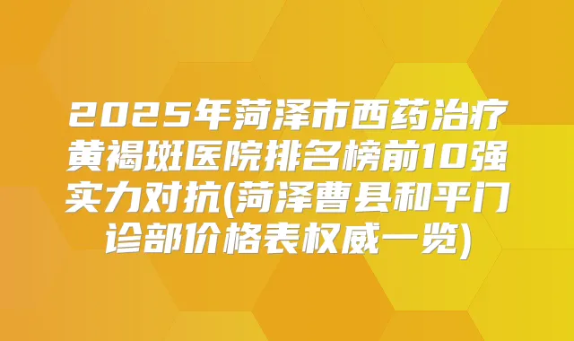 2025年菏泽市西药黄褐斑医院排名榜前10强实力对抗(菏泽曹县和平门诊部价格表一览)