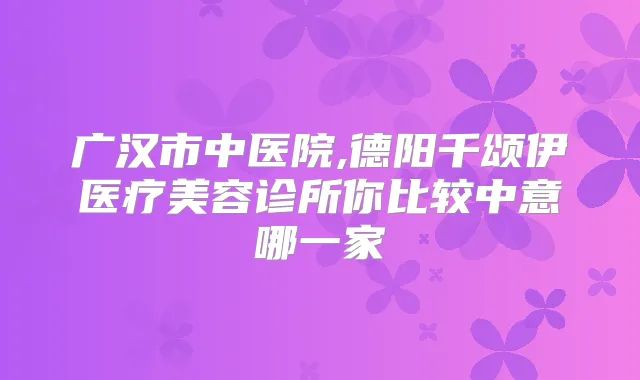 广汉市中医院,德阳千颂伊医疗美容诊所你比较中意哪一家
