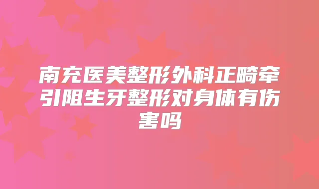 南充医美整形外科正畸牵引阻生牙整形对身体有伤害吗