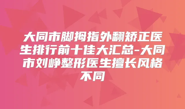 大同市脚拇指外翻矫正医生排行前十佳大汇总-大同市刘峥整形医生擅长风格不同