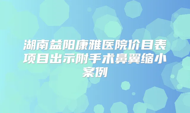 湖南益阳康雅医院价目表项目出示附手术鼻翼缩小案例