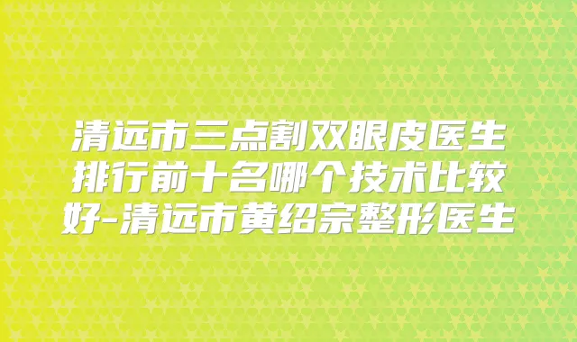清远市三点割双眼皮医生排行前十名哪个技术比较好-清远市黄绍宗整形医生