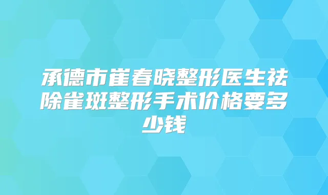 承德市崔春晓整形医生祛除雀斑整形手术价格要多少钱