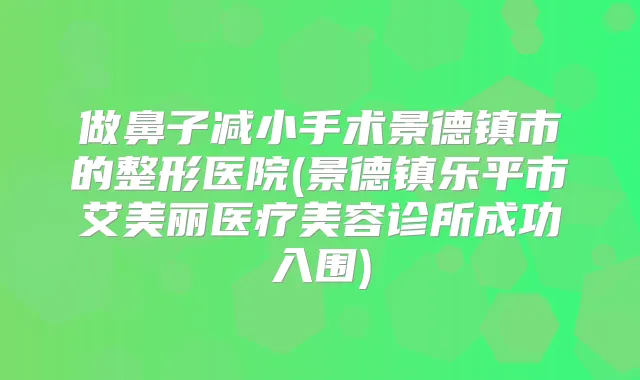 做鼻子减小手术景德镇市的整形医院(景德镇乐平市艾美丽医疗美容诊所成功入围)