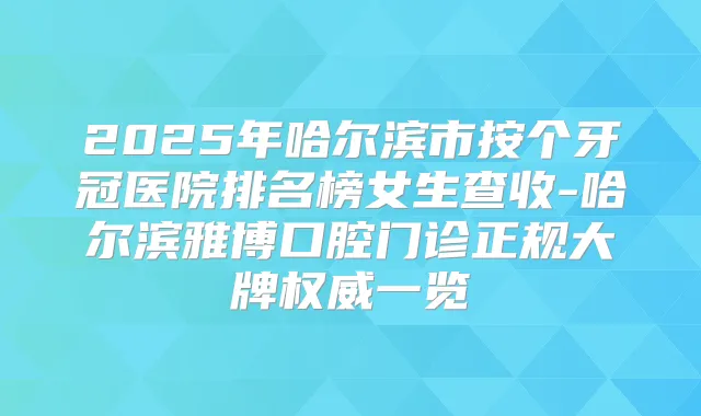 2025年哈尔滨市按个牙冠医院排名榜女生查收-哈尔滨雅博口腔门诊正规大牌一览