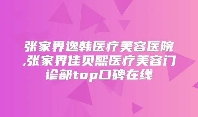 张家界逸韩医疗美容医院,张家界佳贝熙医疗美容门诊部top口碑在线