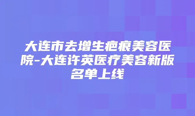 大连市去增生疤痕美容医院-大连许英医疗美容新版名单上线