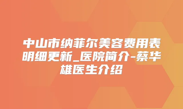 中山市纳菲尔美容费用表明细更新_医院简介-蔡华雄医生介绍