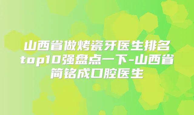 山西省做烤瓷牙医生排名top10强盘点一下-山西省简铭成口腔医生