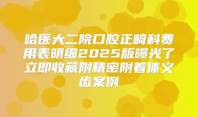 哈医大二院口腔正畸科费用表明细2025版曝光了立即收藏附精密附着体义齿案例