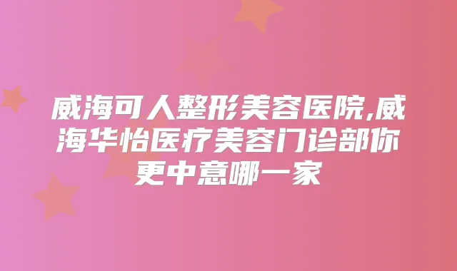 威海可人整形美容医院,威海华怡医疗美容门诊部你更中意哪一家