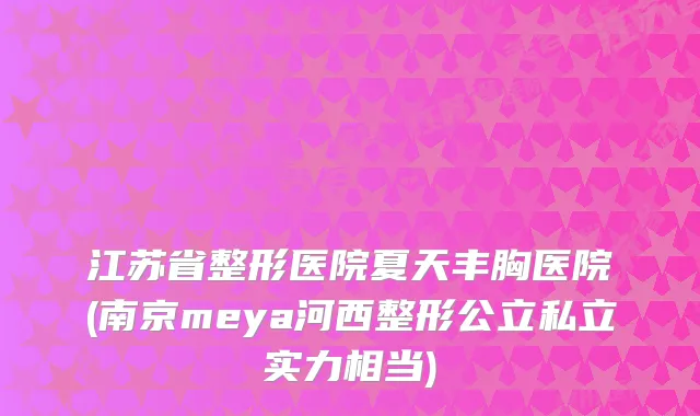 江苏省整形医院夏天丰胸医院(南京meya河西整形公立私立实力相当)
