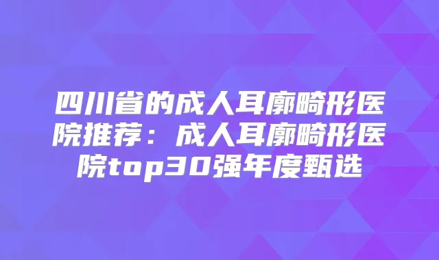 四川省的成人耳廓畸形医院推荐:成人耳廓畸形医院top30强年度甄选
