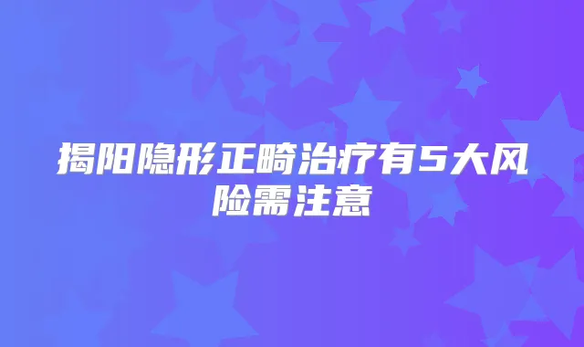 揭阳隐形正畸有5大风险需注意