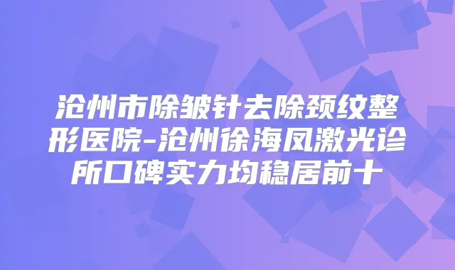 沧州市除皱针去除颈纹整形医院-沧州徐海凤激光诊所口碑实力均稳居前十
