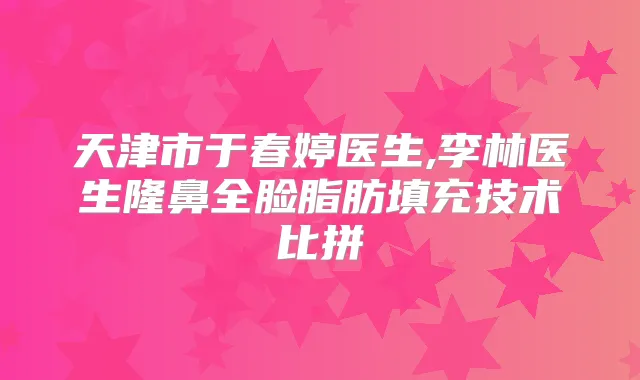 天津市于春婷医生,李林医生隆鼻全脸脂肪填充技术比拼