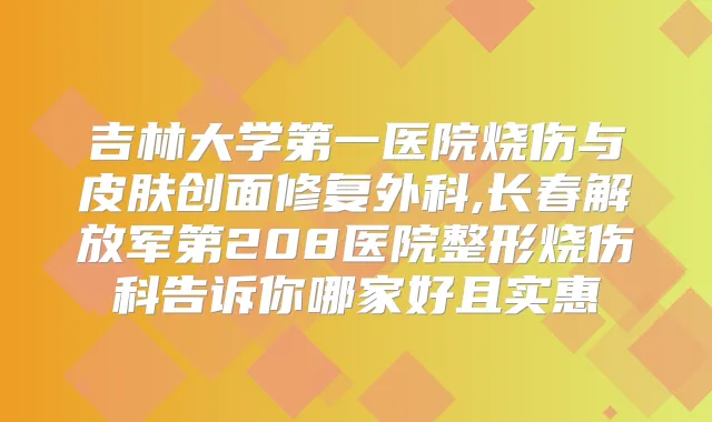 吉林大学第一医院烧伤与皮肤创面修复外科,长春解放军第208医院整形烧伤科告诉你哪家好且实惠