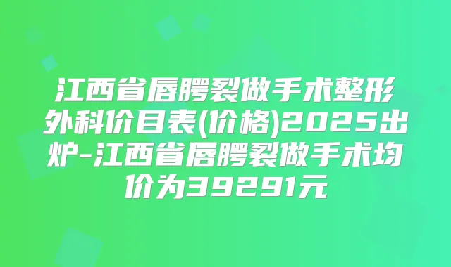 江西省唇腭裂做手术整形外科价目表(价格)2025出炉-江西省唇腭裂做手术均价为39291元