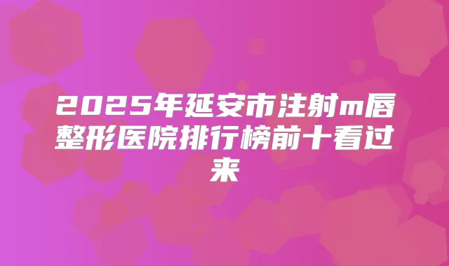 2025年延安市注射m唇整形医院排行榜前十看过来