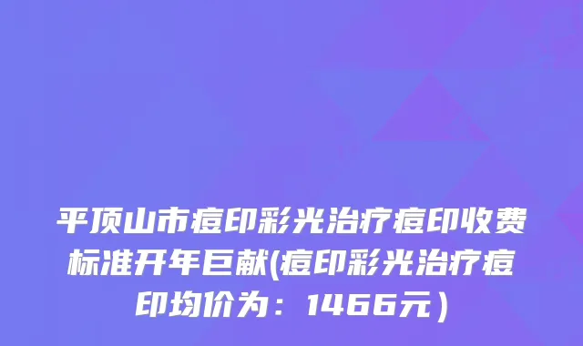 平顶山市痘印彩光痘印收费标准开年巨献(痘印彩光痘印均价为：1466元）