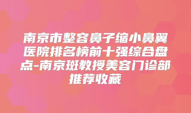 南京市整容鼻子缩小鼻翼医院排名榜前十强综合盘点-南京斑教授美容门诊部推荐收藏