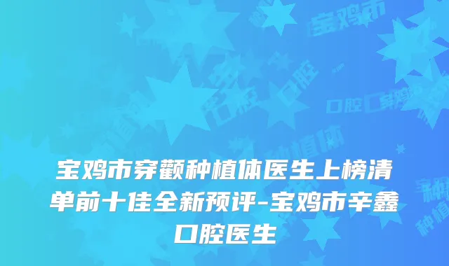 宝鸡市穿颧种植体医生上榜清单前十佳全新预评-宝鸡市辛鑫口腔医生